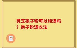 灵芝孢子粉可以炖汤吗？孢子粉汤吃法