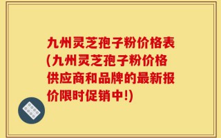 九州灵芝孢子粉价格表(九州灵芝孢子粉价格供应商和品牌的最新报价限时促销中!)