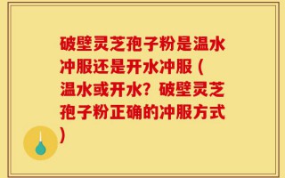 破壁灵芝孢子粉是温水冲服还是开水冲服 (温水或开水？破壁灵芝孢子粉正确的冲服方式)