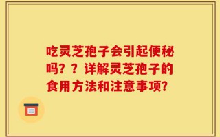 吃灵芝孢子会引起便秘吗？？详解灵芝孢子的食用方法和注意事项？