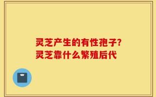 灵芝产生的有性孢子？灵芝靠什么繁殖后代
