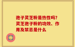 孢子灵芝粉是热性吗？灵芝孢子粉的功效、作用及禁忌是什么