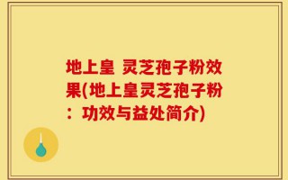 地上皇 灵芝孢子粉效果(地上皇灵芝孢子粉：功效与益处简介)