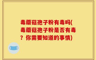 毒蘑菇孢子粉有毒吗(毒蘑菇孢子粉是否有毒？你需要知道的事情)