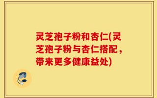 灵芝孢子粉和杏仁(灵芝孢子粉与杏仁搭配，带来更多健康益处)