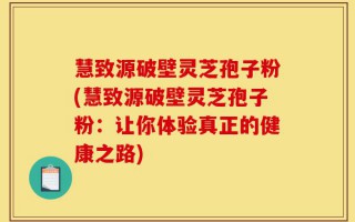 慧致源破壁灵芝孢子粉(慧致源破壁灵芝孢子粉：让你体验真正的健康之路)