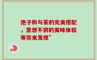 孢子粉与茶的完美搭配，意想不到的美味体验等你来发现”