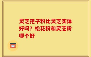 灵芝孢子粉比灵芝实体好吗？松花粉和灵芝粉哪个好