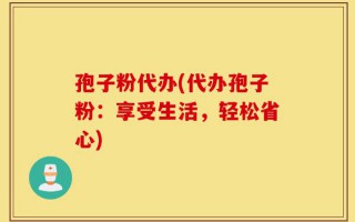 孢子粉代办(代办孢子粉：享受生活，轻松省心)