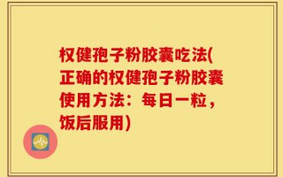 权健孢子粉胶囊吃法(正确的权健孢子粉胶囊使用方法：每日一粒，饭后服用)
