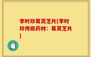 李时珍葛灵芝片(李时珍传统药材：葛灵芝片)