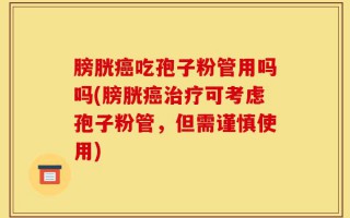 膀胱癌吃孢子粉管用吗吗(膀胱癌治疗可考虑孢子粉管，但需谨慎使用)