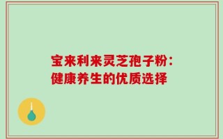 宝来利来灵芝孢子粉：健康养生的优质选择
