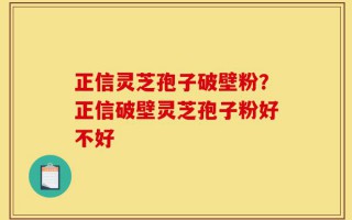 正信灵芝孢子破壁粉？正信破壁灵芝孢子粉好不好