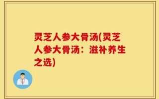 灵芝人参大骨汤(灵芝人参大骨汤：滋补养生之选)