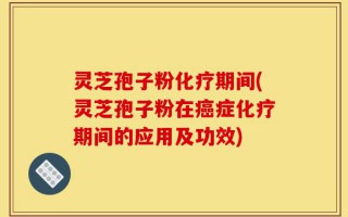 灵芝孢子粉化疗期间(灵芝孢子粉在癌症化疗期间的应用及功效)