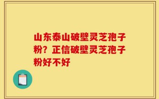山东泰山破壁灵芝孢子粉？正信破壁灵芝孢子粉好不好