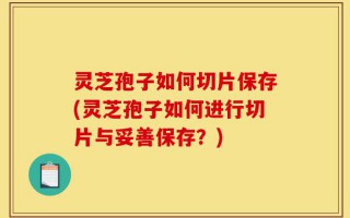 灵芝孢子如何切片保存(灵芝孢子如何进行切片与妥善保存？)