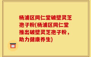 杨浦区同仁堂破壁灵芝孢子粉(杨浦区同仁堂推出破壁灵芝孢子粉，助力健康养生)