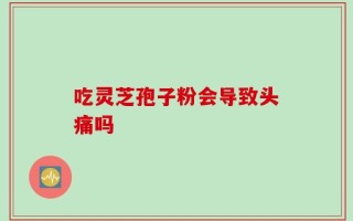 吃灵芝孢子粉会导致头痛吗