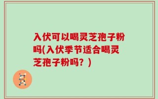入伏可以喝灵芝孢子粉吗(入伏季节适合喝灵芝孢子粉吗？)