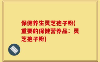 保健养生灵芝孢子粉(重要的保健营养品：灵芝孢子粉)