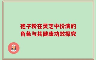 孢子粉在灵芝中扮演的角色与其健康功效探究
