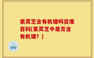 紫灵芝含有机锗吗百度百科(紫灵芝中是否含有机锗？)