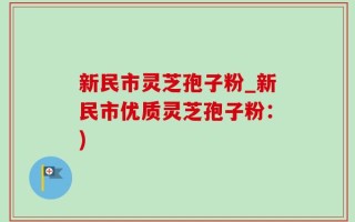 新民市灵芝孢子粉_新民市优质灵芝孢子粉：)
