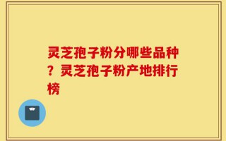 灵芝孢子粉分哪些品种？灵芝孢子粉产地排行榜