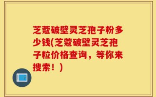 芝蔻破壁灵芝孢子粉多少钱(芝蔻破壁灵芝孢子粒价格查询，等你来搜索！)