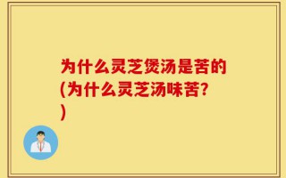 为什么灵芝煲汤是苦的(为什么灵芝汤味苦？)