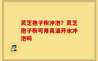 灵芝孢子粉冲泡？灵芝孢子粉可用高温开水冲泡吗