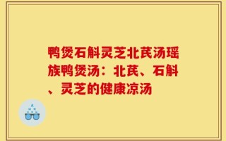 鸭煲石斛灵芝北芪汤瑶族鸭煲汤：北芪、石斛、灵芝的健康凉汤