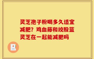 灵芝孢子粉喝多久适宜减肥？鸡血藤和绞股蓝灵芝在一起能减肥吗