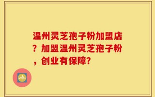 温州灵芝孢子粉加盟店？加盟温州灵芝孢子粉，创业有保障？