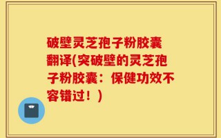 破壁灵芝孢子粉胶囊 翻译(突破壁的灵芝孢子粉胶囊：保健功效不容错过！)