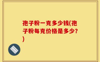 孢子粉一克多少钱(孢子粉每克价格是多少？)