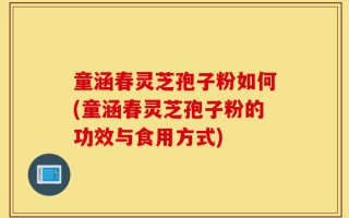 童涵春灵芝孢子粉如何(童涵春灵芝孢子粉的功效与食用方式)