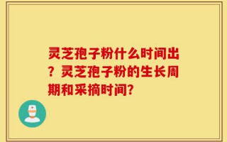 灵芝孢子粉什么时间出？灵芝孢子粉的生长周期和采摘时间？
