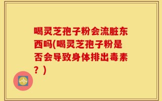 喝灵芝孢子粉会流脏东西吗(喝灵芝孢子粉是否会导致身体排出毒素？)