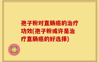 孢子粉对直肠癌的治疗功效(孢子粉或许是治疗直肠癌的好选择)