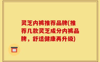 灵芝内裤推荐品牌(推荐几款灵芝成分内裤品牌，舒适健康再升级)