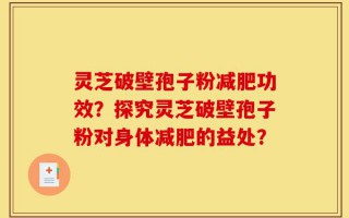 灵芝破壁孢子粉减肥功效？探究灵芝破壁孢子粉对身体减肥的益处？