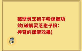 破壁灵芝孢子粉保健功效(破解灵芝孢子粉：神奇的保健效果)
