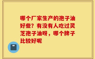 哪个厂家生产的孢子油好些？有没有人吃过灵芝孢子油呀，哪个牌子比较好呢