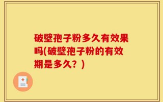 破壁孢子粉多久有效果吗(破壁孢子粉的有效期是多久？)