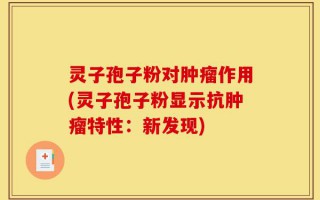 灵子孢子粉对肿瘤作用(灵子孢子粉显示抗肿瘤特性：新发现)