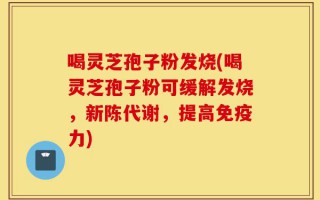 喝灵芝孢子粉发烧(喝灵芝孢子粉可缓解发烧，新陈代谢，提高免疫力)