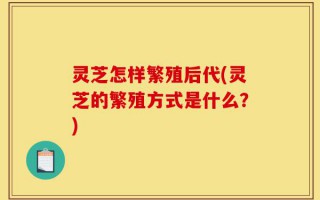 灵芝怎样繁殖后代(灵芝的繁殖方式是什么？)